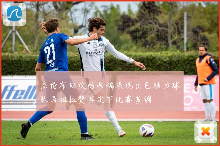 杰伦布朗攻防两端表现出色助力球队马祖拉赞其定下比赛基调