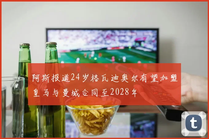 阿斯报道24岁格瓦迪奥尔有望加盟皇马与曼城合同至2028年