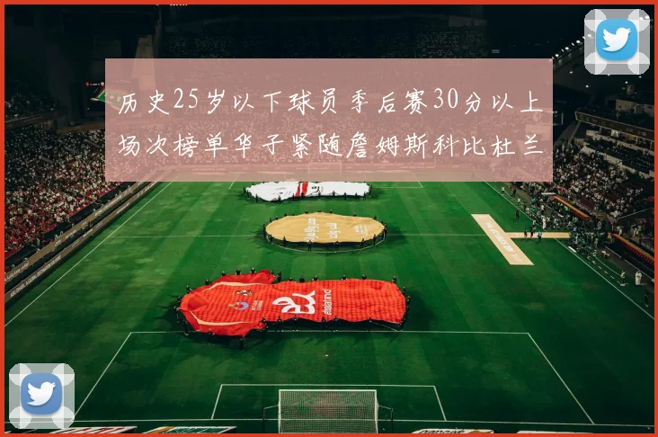历史25岁以下球员季后赛30分以上场次榜单华子紧随詹姆斯科比杜兰特之后