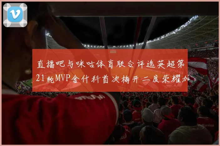直播吧与咪咕体育联合评选英超第21轮MVP舍什科首次梅开二度荣耀加冕