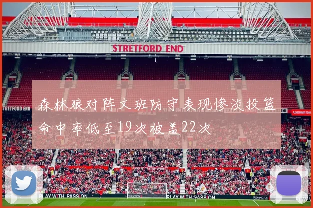 森林狼对阵文班防守表现惨淡投篮命中率低至19次被盖22次