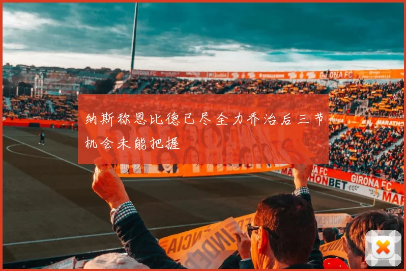 纳斯称恩比德已尽全力乔治后三节机会未能把握