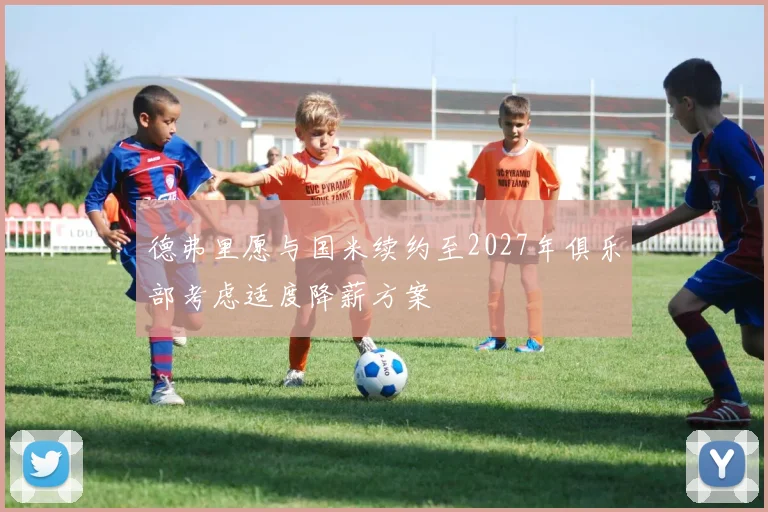 德弗里愿与国米续约至2027年俱乐部考虑适度降薪方案