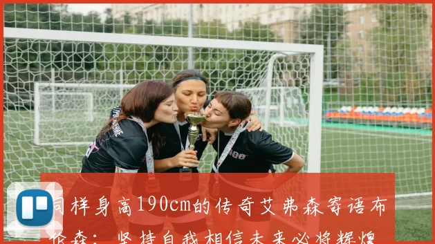同样身高190cm的传奇艾弗森寄语布伦森：坚持自我相信未来必将辉煌