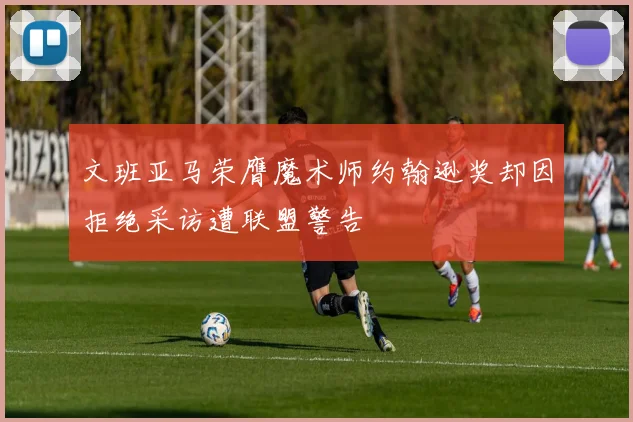 文班亚马荣膺魔术师约翰逊奖却因拒绝采访遭联盟警告