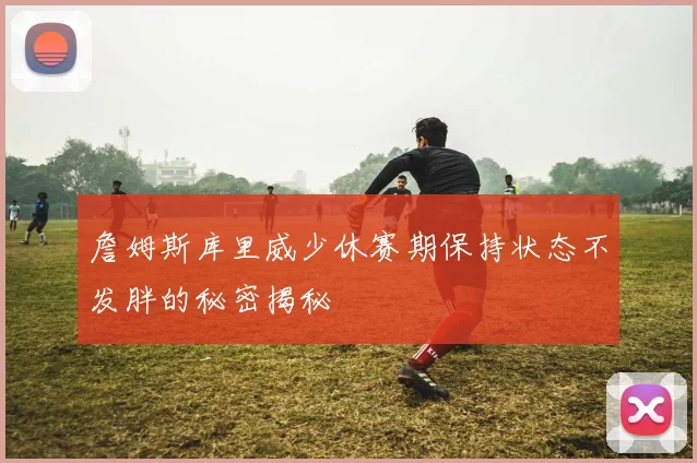 詹姆斯库里威少休赛期保持状态不发胖的秘密揭秘