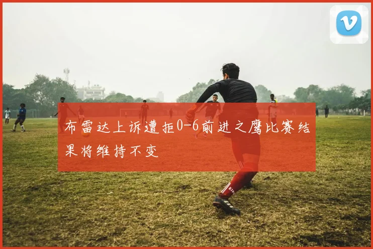 布雷达上诉遭拒0-6前进之鹰比赛结果将维持不变