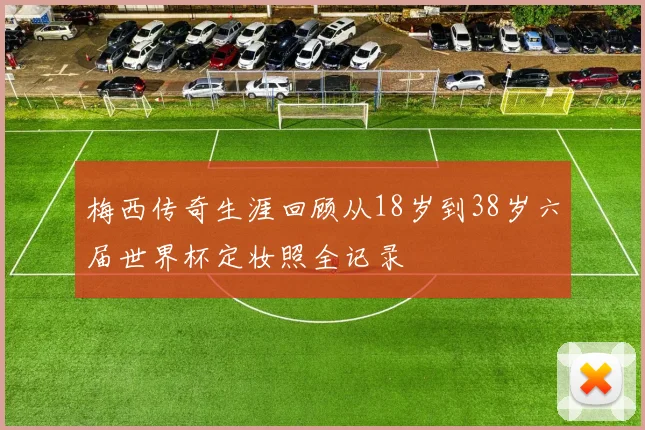 梅西传奇生涯回顾从18岁到38岁六届世界杯定妆照全记录