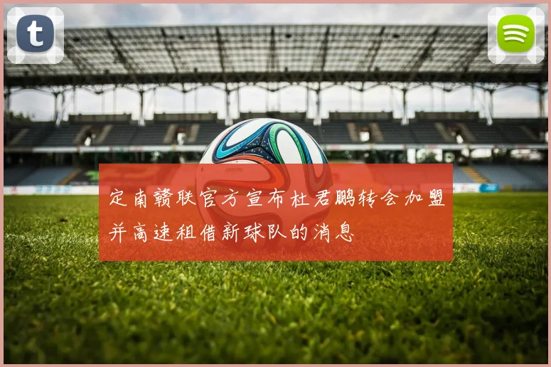 定南赣联官方宣布杜君鹏转会加盟并高速租借新球队的消息